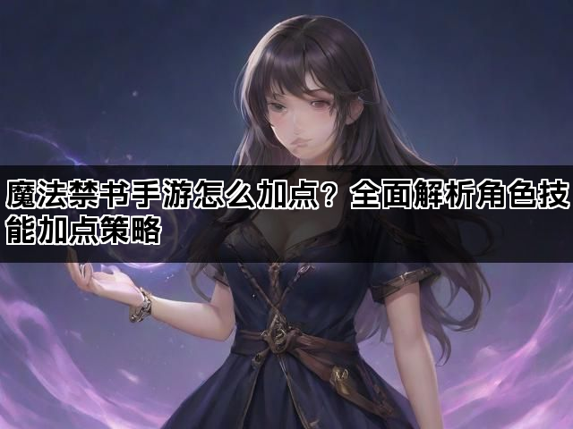 魔法禁书手游怎么加点？全面解析角色技能加点策略