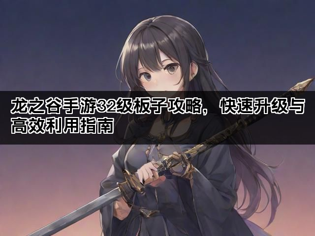 龙之谷手游32级板子攻略，快速升级与高效利用指南