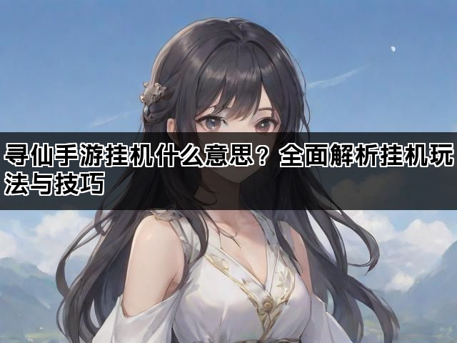 寻仙手游挂机什么意思？全面解析挂机玩法与技巧