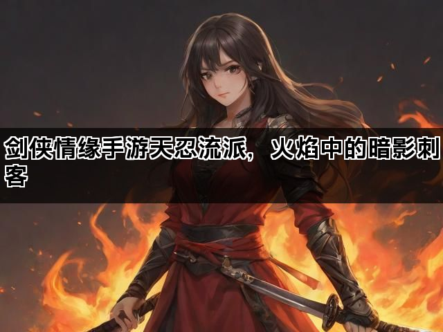 剑侠情缘手游天忍流派，火焰中的暗影刺客