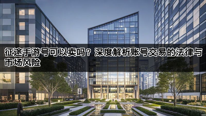 征途手游号可以卖吗？深度解析账号交易的法律与市场风险
