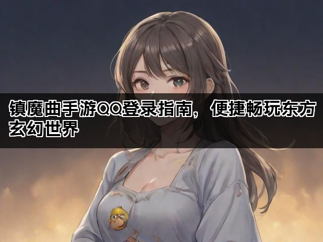 镇魔曲手游QQ登录指南，便捷畅玩东方玄幻世界