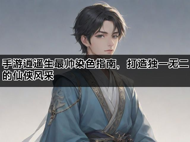 手游逍遥生最帅染色指南，打造独一无二的仙侠风采