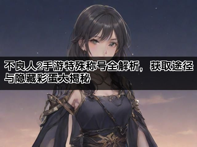 不良人2手游特殊称号全解析，获取途径与隐藏彩蛋大揭秘