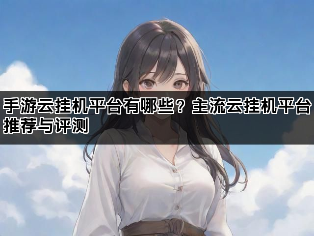 手游云挂机平台有哪些？主流云挂机平台推荐与评测