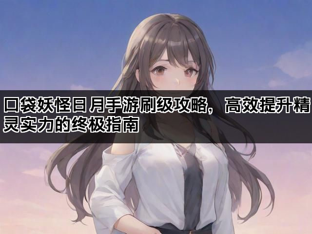口袋妖怪日月手游刷级攻略，高效提升精灵实力的终极指南