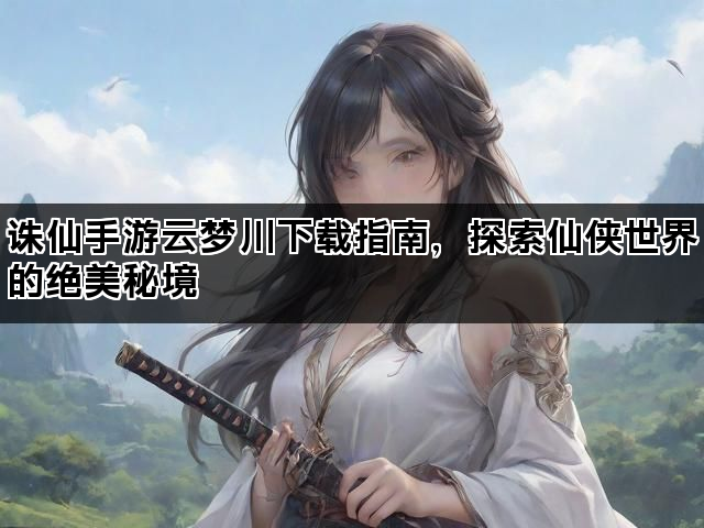 诛仙手游云梦川下载指南，探索仙侠世界的绝美秘境