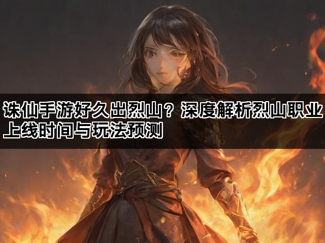 诛仙手游好久出烈山？深度解析烈山职业上线时间与玩法预测