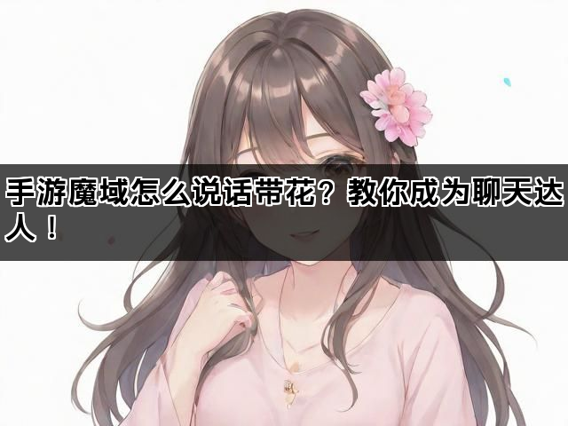 手游魔域怎么说话带花？教你成为聊天达人！