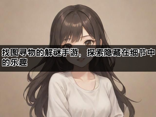 找图寻物的解谜手游，探索隐藏在细节中的乐趣