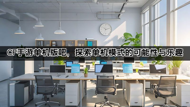 CF手游单机版吧，探索单机模式的可能性与乐趣