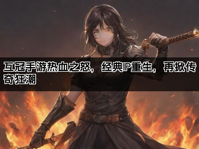 互冠手游热血之怒，经典IP重生，再掀传奇狂潮