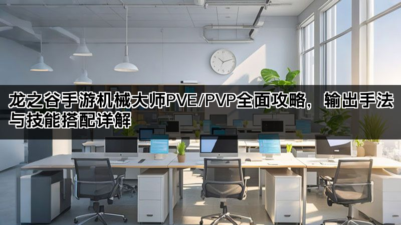 龙之谷手游机械大师PVE/PVP全面攻略，输出手法与技能搭配详解