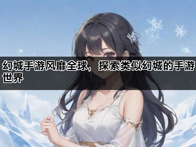 幻城手游风靡全球，探索类似幻城的手游世界