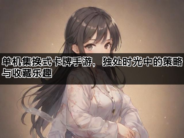 单机集换式卡牌手游，独处时光中的策略与收藏乐趣