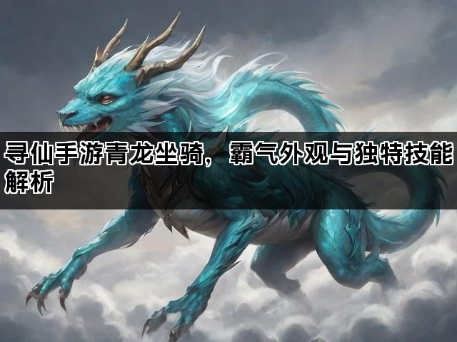 寻仙手游青龙坐骑，霸气外观与独特技能解析