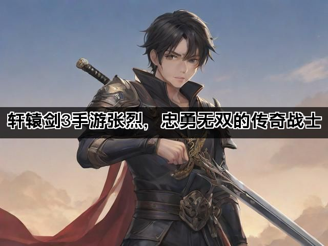 轩辕剑3手游张烈，忠勇无双的传奇战士