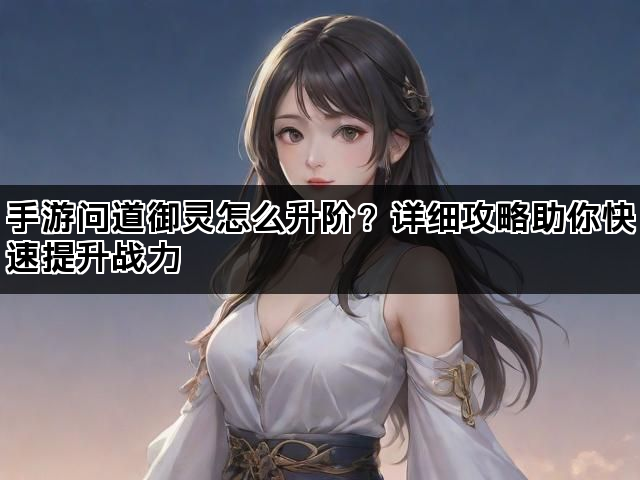 手游问道御灵怎么升阶？详细攻略助你快速提升战力
