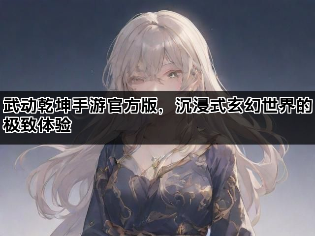 武动乾坤手游官方版，沉浸式玄幻世界的极致体验