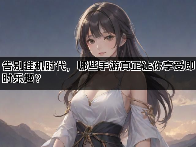 告别挂机时代，哪些手游真正让你享受即时乐趣？