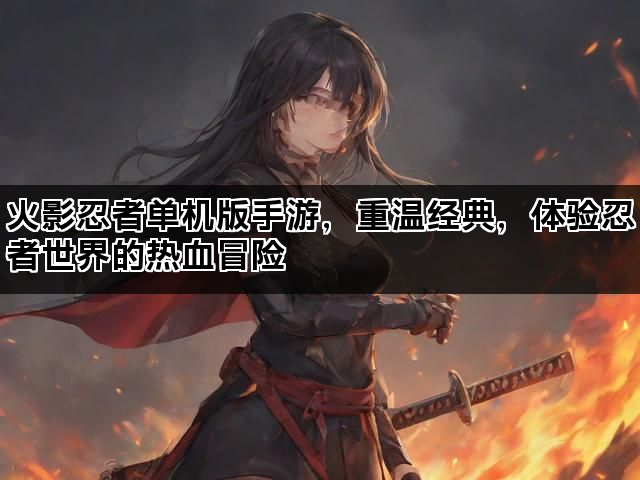 火影忍者单机版手游，重温经典，体验忍者世界的热血冒险
