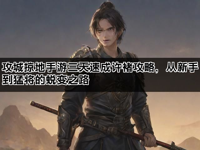 攻城掠地手游三天速成许褚攻略，从新手到猛将的蜕变之路