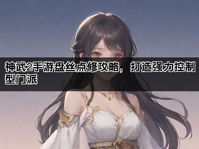 神武2手游盘丝点修攻略，打造强力控制型门派