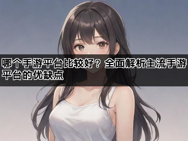 哪个手游平台比较好?全面解析主流手游平台的优缺点 哪个手游平台比较好?全面解析主流手游平台的优缺点