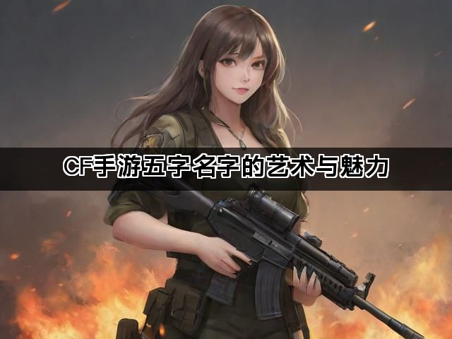 CF手游五字名字的艺术与魅力