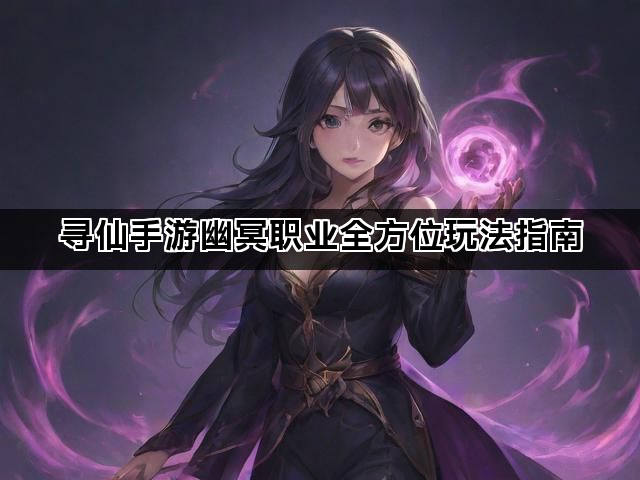 寻仙手游幽冥职业全方位玩法指南