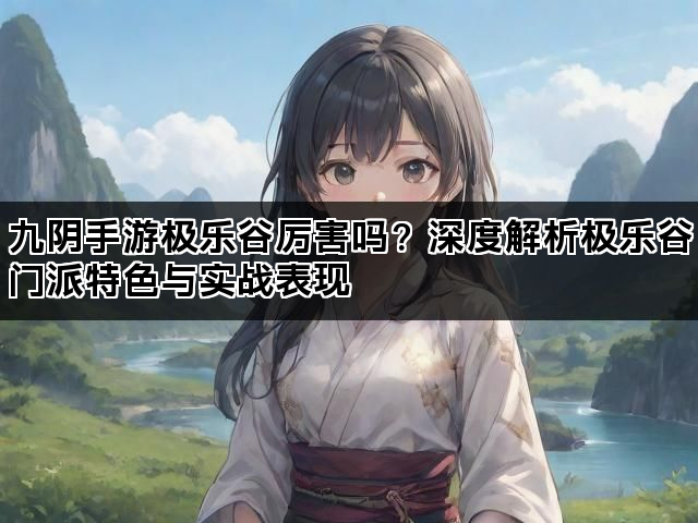 九阴手游极乐谷厉害吗？深度解析极乐谷门派特色与实战表现