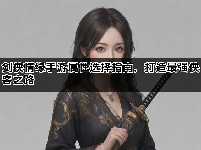 剑侠情缘手游属性选择指南，打造最强侠客之路