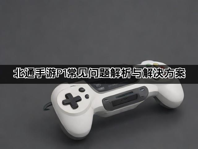 北通手游P1常见问题解析与解决方案 北通手游P1常见问题解析与解决方案
