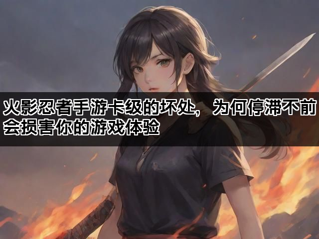 火影忍者手游卡级的坏处，为何停滞不前会损害你的游戏体验