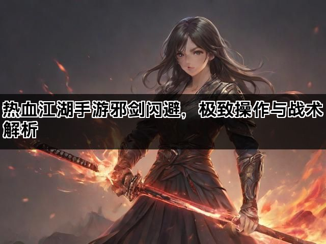 热血江湖手游邪剑闪避,极致操作与战术解析 热血江湖手游邪剑闪避,极致操作与战术解析
