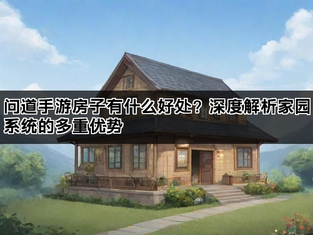 问道手游房子有什么好处？深度解析家园系统的多重优势