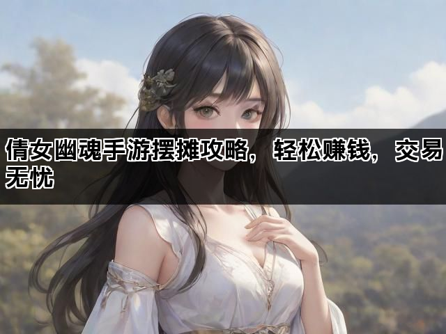 倩女幽魂手游摆摊攻略，轻松赚钱，交易无忧