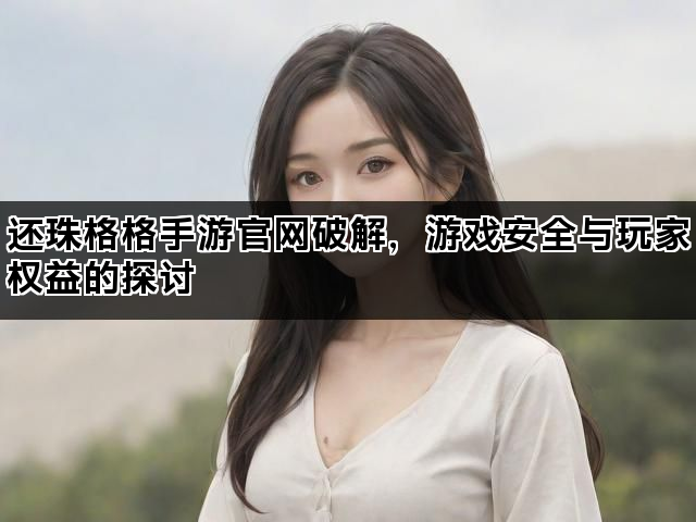 还珠格格手游官网破解，游戏安全与玩家权益的探讨