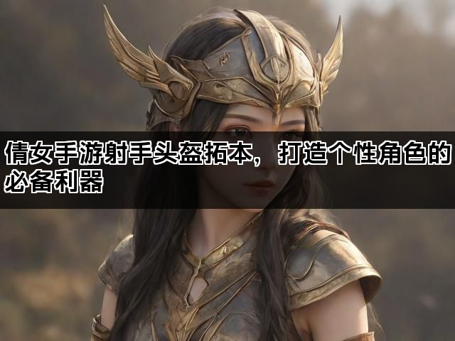 倩女手游射手头盔拓本，打造个性角色的必备利器