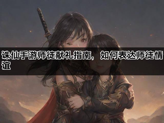 诛仙手游师徒献礼指南，如何表达师徒情谊