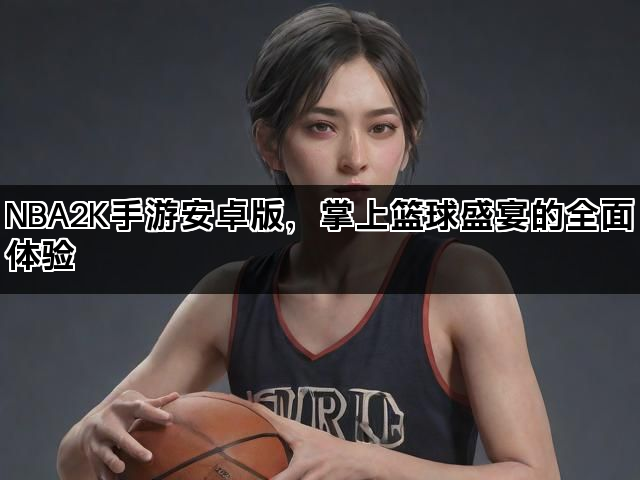 NBA2K手游安卓版，掌上篮球盛宴的全面体验