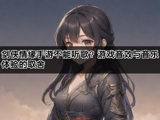 剑侠情缘手游不能听歌？游戏音效与音乐体验的取舍
