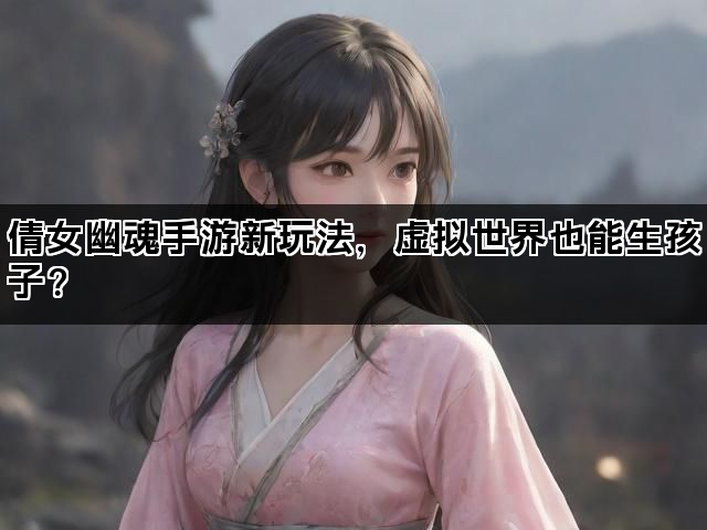 倩女幽魂手游新玩法，虚拟世界也能生孩子？