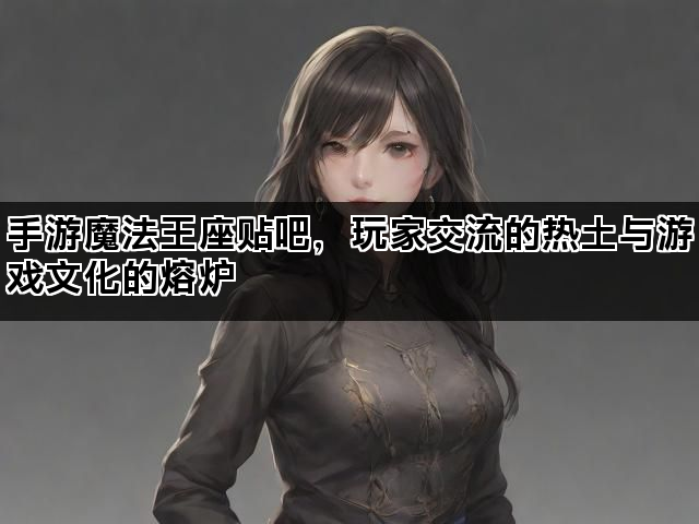 手游魔法王座贴吧，玩家交流的热土与游戏文化的熔炉