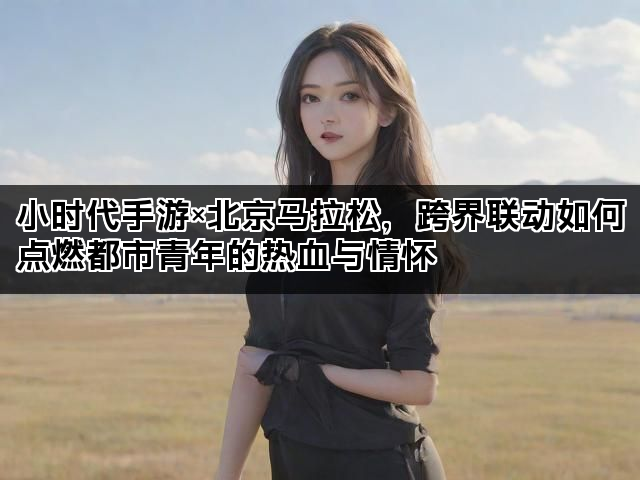 小时代手游×北京马拉松，跨界联动如何点燃都市青年的热血与情怀