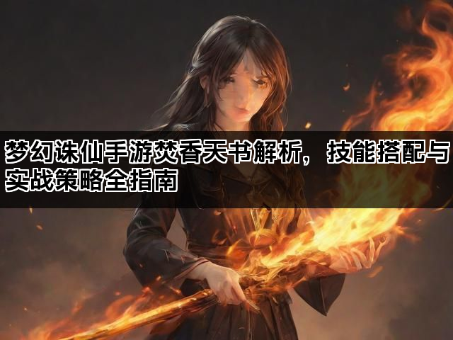 梦幻诛仙手游焚香天书解析,技能搭配与实战策略全指南 梦幻诛仙手游焚香天书解析,技能搭配与实战策略全指南