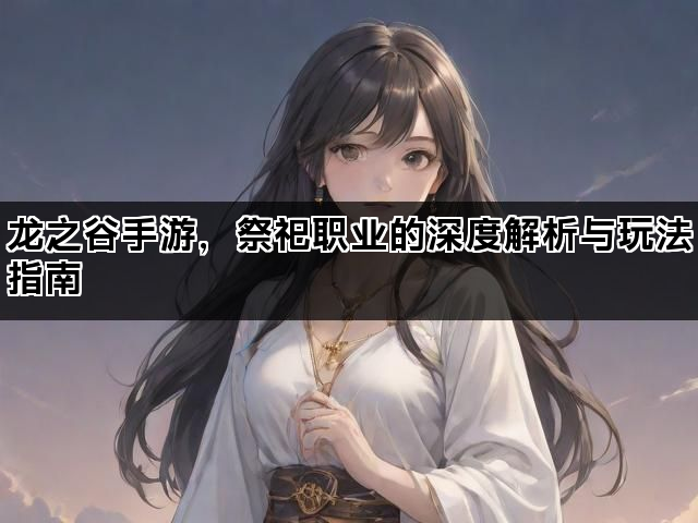龙之谷手游，祭祀职业的深度解析与玩法指南
