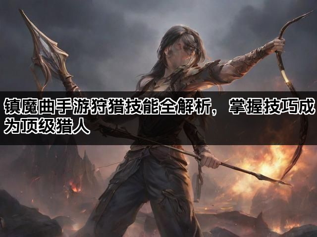 镇魔曲手游狩猎技能全解析，掌握技巧成为顶级猎人