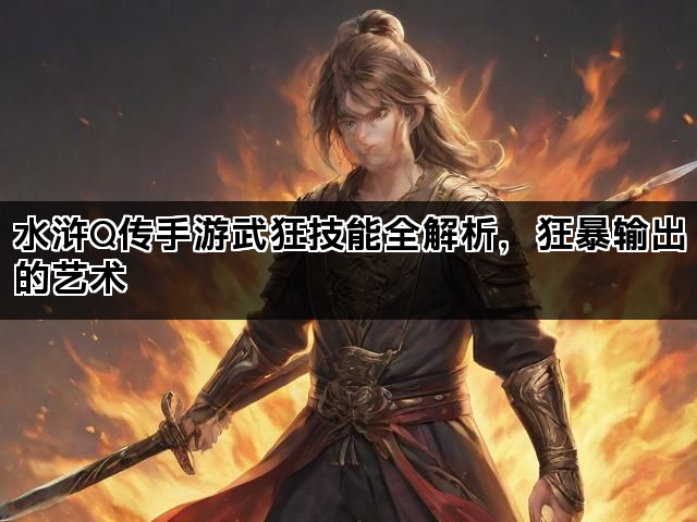 水浒Q传手游武狂技能全解析，狂暴输出的艺术