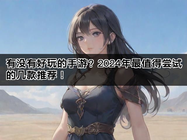 有没有好玩的手游？2024年最值得尝试的几款推荐！